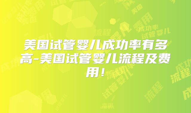 美国试管婴儿成功率有多高-美国试管婴儿流程及费用！