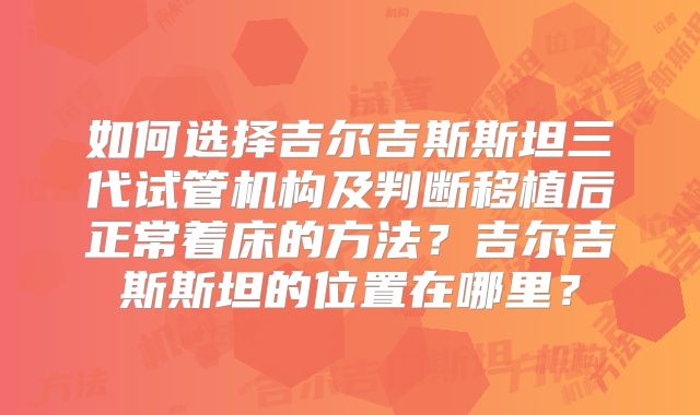 如何选择吉尔吉斯斯坦三代试管机构及判断移植后正常着床的方法？吉尔吉斯斯坦的位置在哪里？