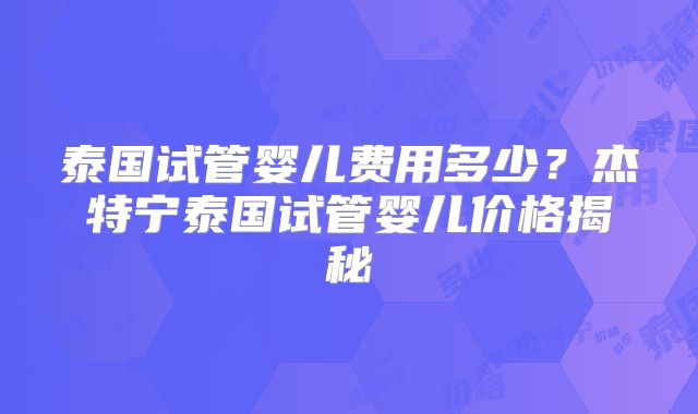 泰国试管婴儿费用多少？杰特宁泰国试管婴儿价格揭秘