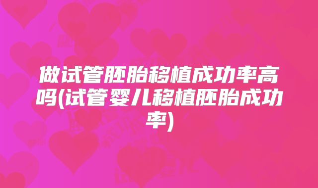做试管胚胎移植成功率高吗(试管婴儿移植胚胎成功率)
