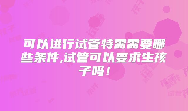 可以进行试管特需需要哪些条件,试管可以要求生孩子吗！