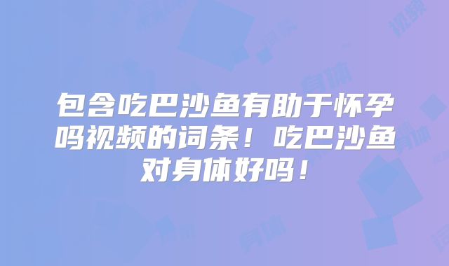 包含吃巴沙鱼有助于怀孕吗视频的词条！吃巴沙鱼对身体好吗！