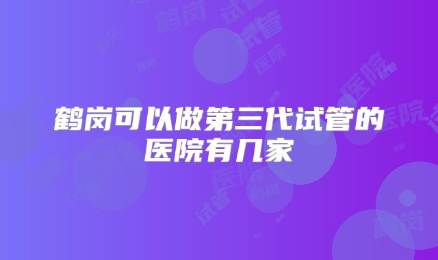 鹤岗可以做第三代试管的医院有几家