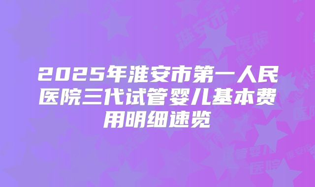 2025年淮安市第一人民医院三代试管婴儿基本费用明细速览