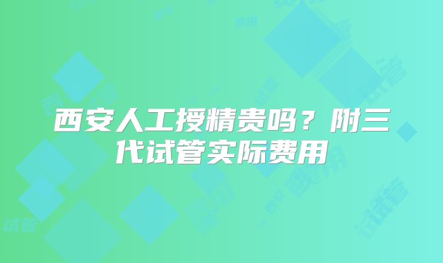 西安人工授精贵吗?附三代试管实际费用