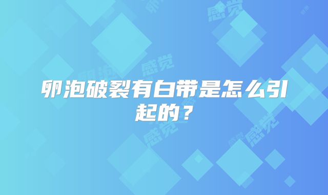 卵泡破裂有白带是怎么引起的?