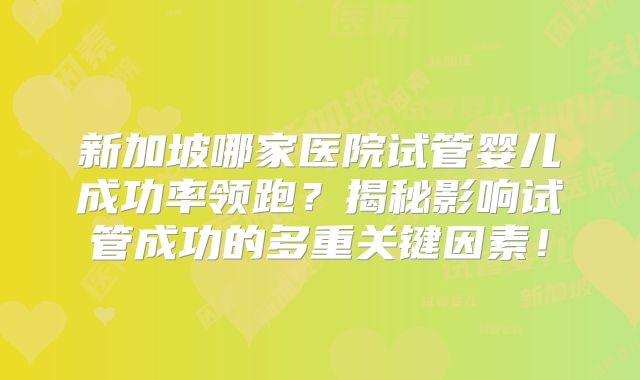 新加坡哪家医院试管婴儿成功率领跑？揭秘影响试管成功的多重关键因素！