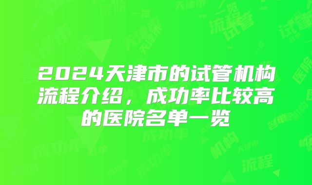 2024天津市的试管机构流程介绍，成功率比较高的医院名单一览