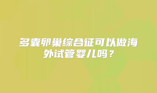 多囊卵巢综合征可以做海外试管婴儿吗？