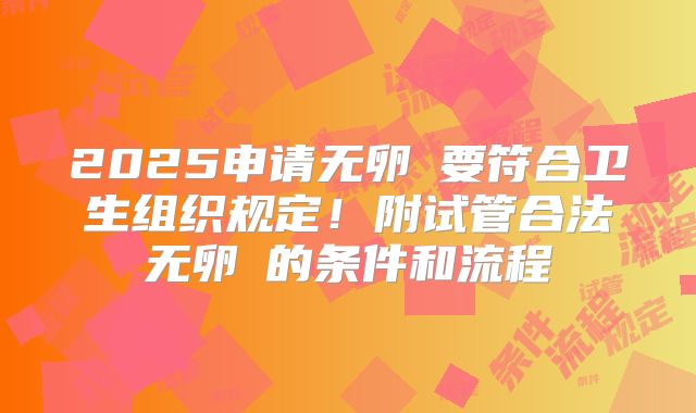2025申请无卵�要符合卫生组织规定！附试管合法无卵�的条件和流程