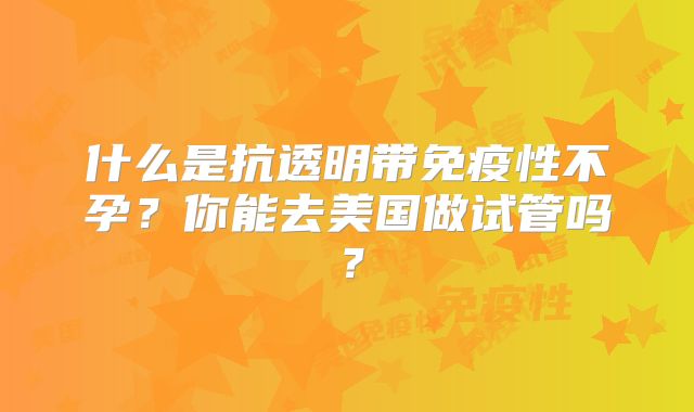 什么是抗透明带免疫性不孕？你能去美国做试管吗？