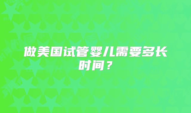 做美国试管婴儿需要多长时间？