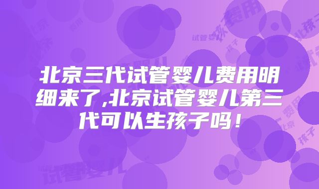 北京三代试管婴儿费用明细来了,北京试管婴儿第三代可以生孩子吗!