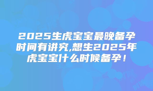 2025生虎宝宝最晚备孕时间有讲究,想生2025年虎宝宝什么时候备孕！