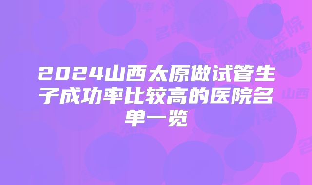 2024山西太原做试管生子成功率比较高的医院名单一览