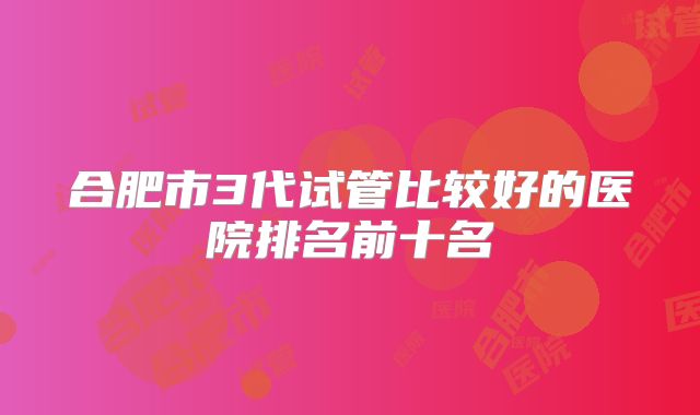 合肥市3代试管比较好的医院排名前十名