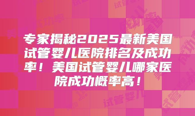 专家揭秘2025最新美国试管婴儿医院排名及成功率！美国试管婴儿哪家医院成功概率高！