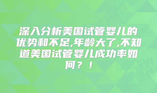 深入分析美国试管婴儿的优势和不足,年龄大了,不知道美国试管婴儿成功率如何？！