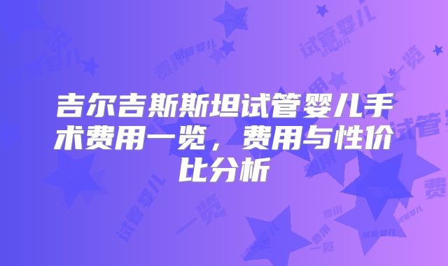 吉尔吉斯斯坦试管婴儿手术费用一览，费用与性价比分析