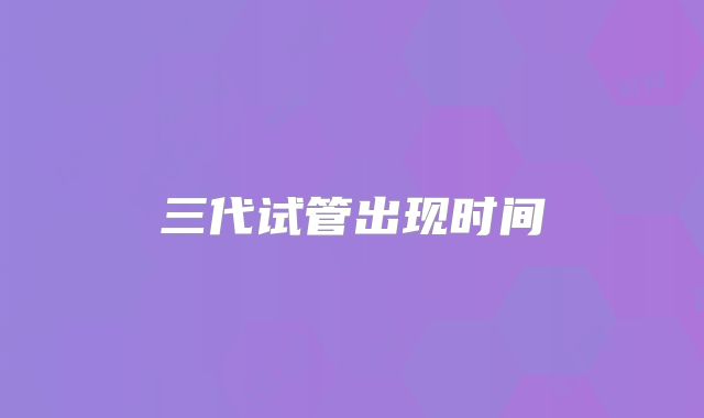三代试管出现时间
