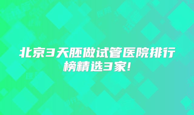北京3天胚做试管医院排行榜精选3家!