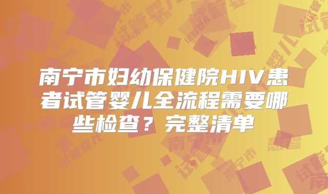 南宁市妇幼保健院HIV患者试管婴儿全流程需要哪些检查?完整清单