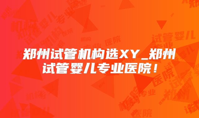 郑州试管机构选XY_郑州试管婴儿专业医院！