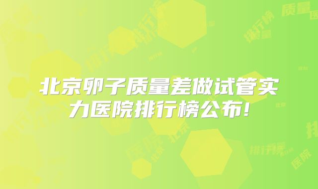 北京卵子质量差做试管实力医院排行榜公布!