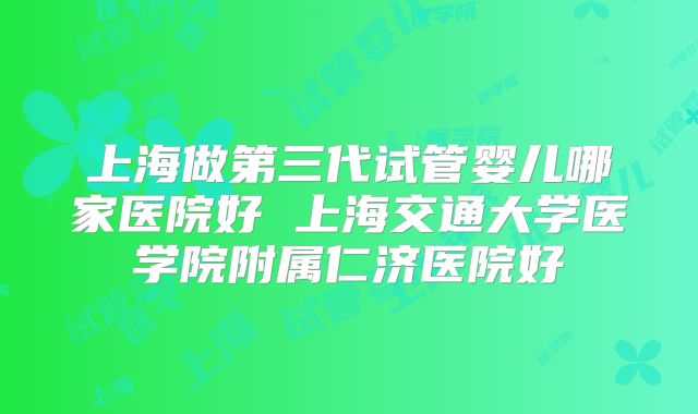上海做第三代试管婴儿哪家医院好 上海交通大学医学院附属仁济医院好