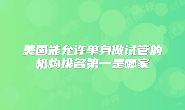 美国能允许单身做试管的机构排名第一是哪家