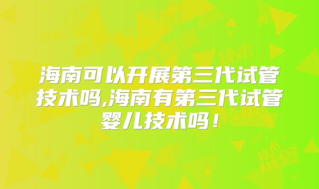 海南可以开展第三代试管技术吗,海南有第三代试管婴儿技术吗！