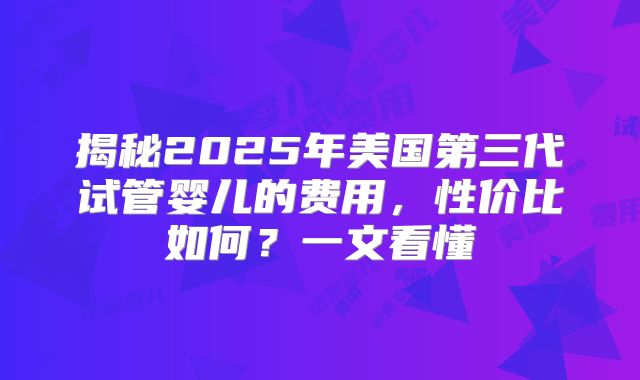 揭秘2025年美国第三代试管婴儿的费用，性价比如何？一文看懂