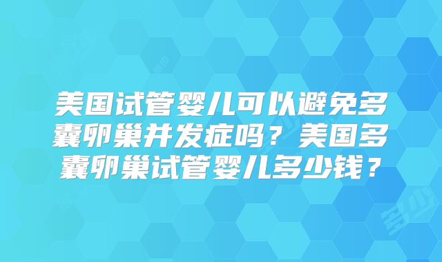 美国试管婴儿可以避免多囊卵巢并发症吗？美国多囊卵巢试管婴儿多少钱？
