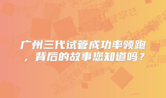 广州三代试管成功率领跑，背后的故事您知道吗？