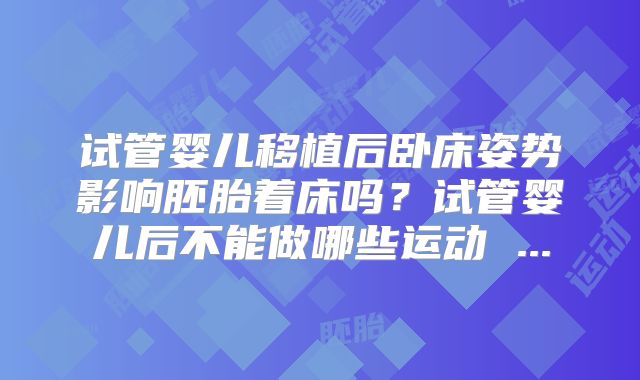 试管婴儿移植后卧床姿势影响胚胎着床吗？试管婴儿后不能做哪些运动 ...