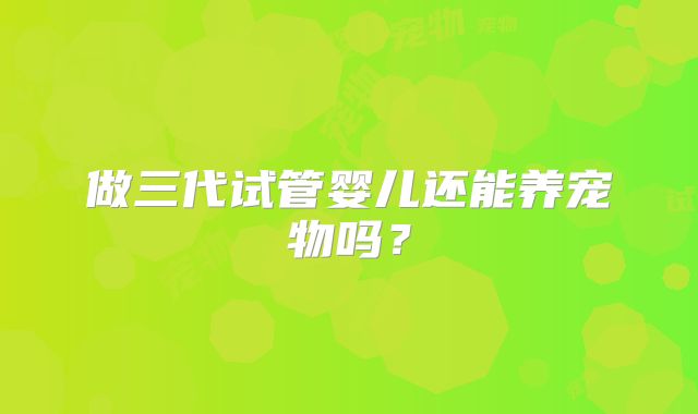做三代试管婴儿还能养宠物吗?