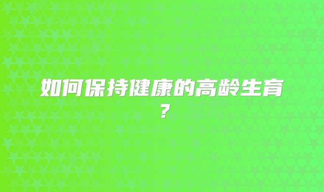 如何保持健康的高龄生育？