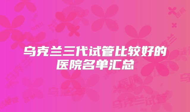乌克兰三代试管比较好的医院名单汇总