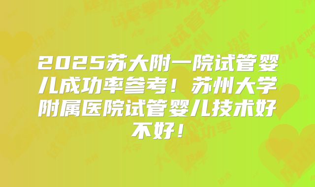 2025苏大附一院试管婴儿成功率参考!苏州大学附属医院试管婴儿技术好不好!