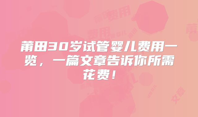 莆田30岁试管婴儿费用一览，一篇文章告诉你所需花费！