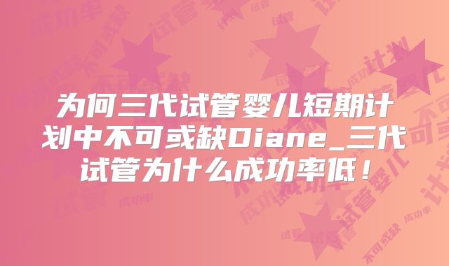 为何三代试管婴儿短期计划中不可或缺Diane_三代试管为什么成功率低!