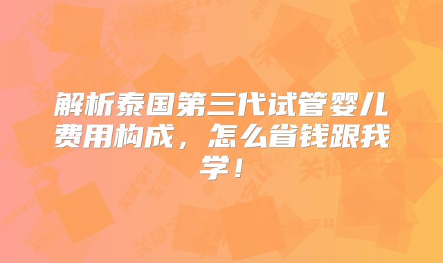 解析泰国第三代试管婴儿费用构成，怎么省钱跟我学！