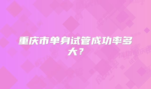 重庆市单身试管成功率多大？