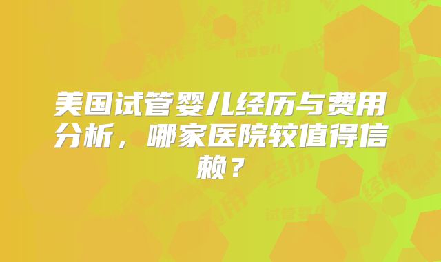 美国试管婴儿经历与费用分析，哪家医院较值得信赖？