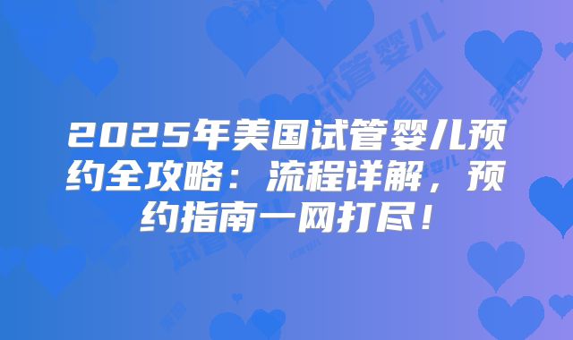 2025年美国试管婴儿预约全攻略：流程详解，预约指南一网打尽！