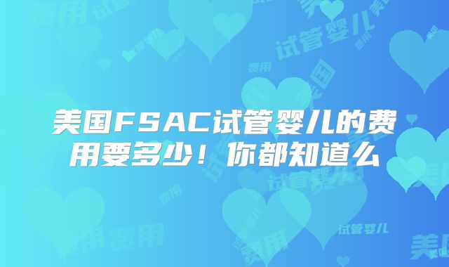 美国FSAC试管婴儿的费用要多少!你都知道么