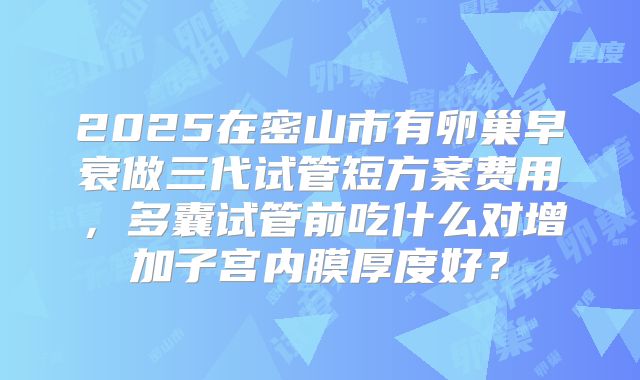 2025在密山市有卵巢早衰做三代试管短方案费用,多囊试管前吃什么对增加子宫内膜厚度好?