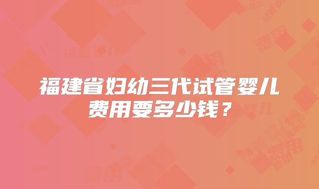 福建省妇幼三代试管婴儿费用要多少钱？