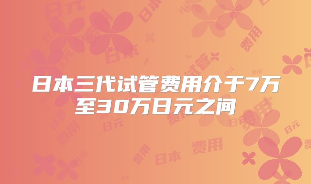 日本三代试管费用介于7万至30万日元之间
