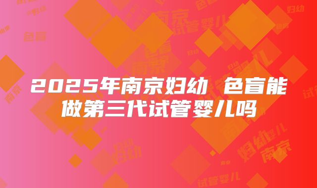 2025年南京妇幼 色盲能做第三代试管婴儿吗